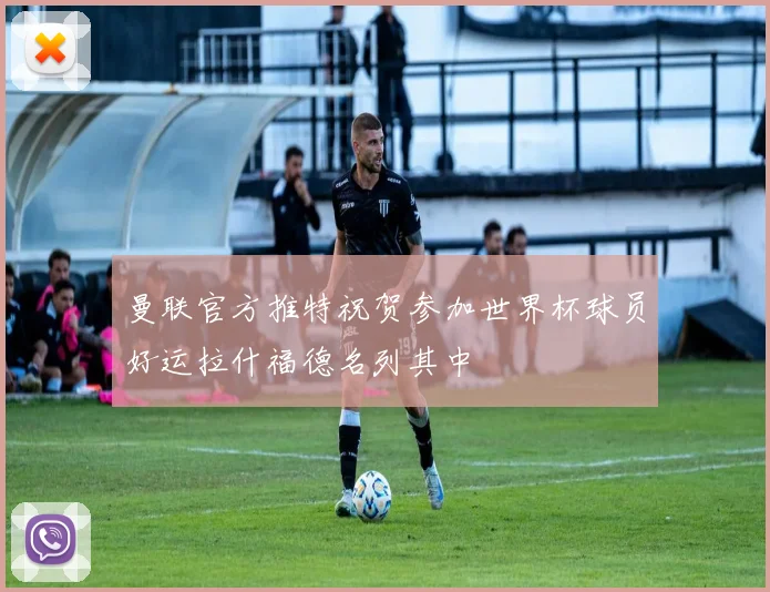 曼联官方推特祝贺参加世界杯球员好运拉什福德名列其中
