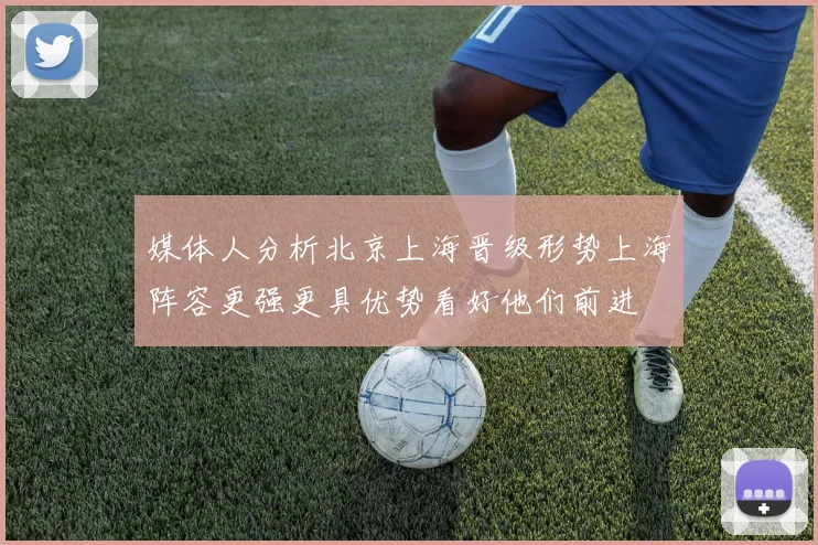 媒体人分析北京上海晋级形势上海阵容更强更具优势看好他们前进