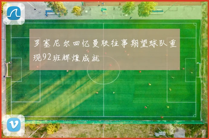 罗塞尼尔回忆曼联往事期望球队重现92班辉煌成就