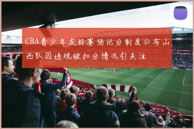 CBA青少年友好赛场记分制度公布山西队因违规被扣分情况引关注