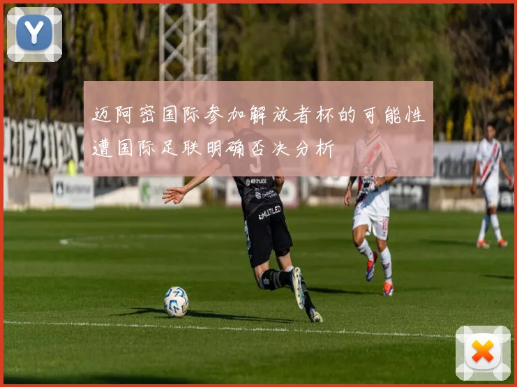 迈阿密国际参加解放者杯的可能性遭国际足联明确否决分析