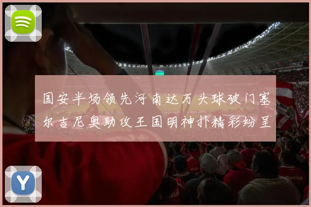 国安半场领先河南达万头球破门塞尔吉尼奥助攻王国明神扑精彩纷呈