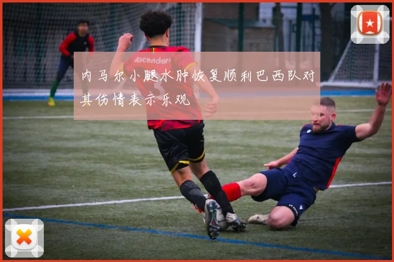 内马尔小腿水肿恢复顺利巴西队对其伤情表示乐观