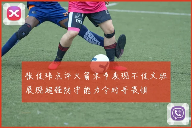 张佳玮点评火箭末节表现不佳文班展现超强防守能力令对手畏惧