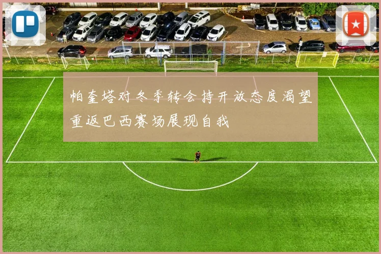 帕奎塔对冬季转会持开放态度渴望重返巴西赛场展现自我
