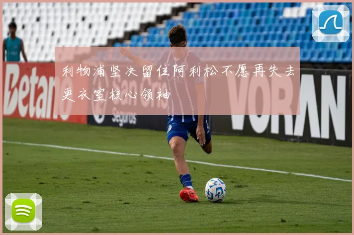 利物浦坚决留住阿利松不愿再失去更衣室核心领袖