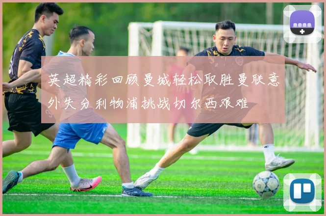 英超精彩回顾曼城轻松取胜曼联意外失分利物浦挑战切尔西艰难