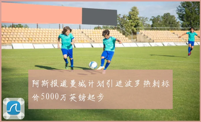 阿斯报道曼城计划引进波罗热刺标价5000万英镑起步