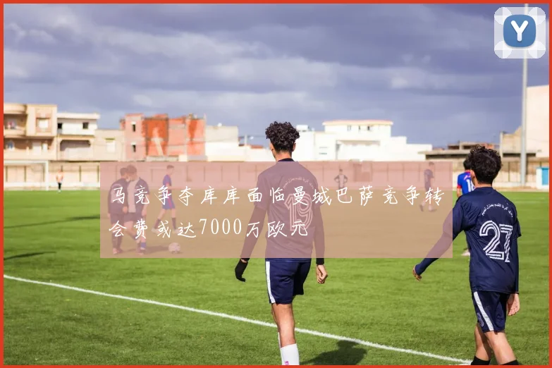 马竞争夺库库面临曼城巴萨竞争转会费或达7000万欧元