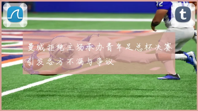 曼城拒绝主场承办青年足总杯决赛引发各方不满与争议