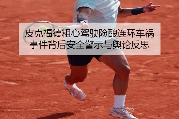 皮克福德粗心驾驶险酿连环车祸 事件背后安全警示与舆论反思 - AGlive