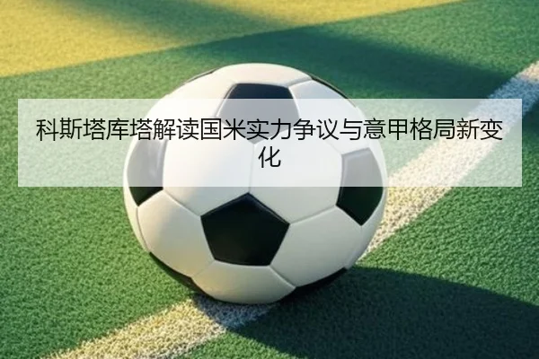 科斯塔库塔解读国米实力争议与意甲格局新变化 - AGlive