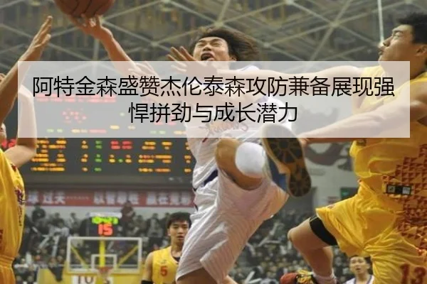 阿特金森盛赞杰伦泰森攻防兼备展现强悍拼劲与成长潜力(AGlive)